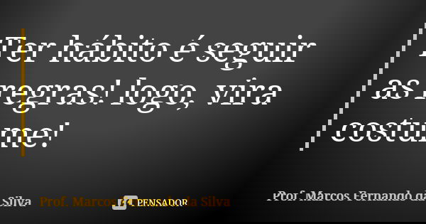 Ter hábito é seguir as regras! logo, vira costume!... Frase de Prof. Marcos Fernando da Silva.