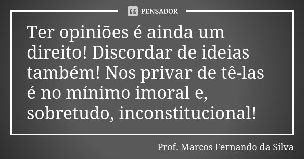 Ter opiniões é ainda um direito! Discordar de ideias também! Nos privar de tê-las é no mínimo imoral e, sobretudo, inconstitucional!... Frase de Prof. Marcos Fernando da Silva.