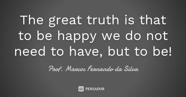 The great truth is that to be happy we do not need to have, but to be!... Frase de Prof. Marcos Fernando da Silva.