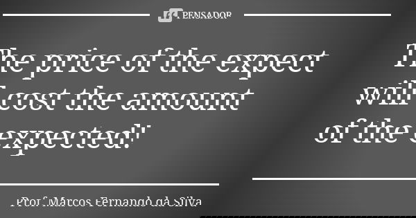 The price of the expect will cost the amount of the expected!... Frase de Prof. Marcos Fernando da Silva.