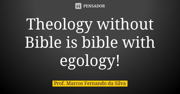 Theology without Bible is bible with egology!... Frase de Prof. Marcos Fernando da Silva.