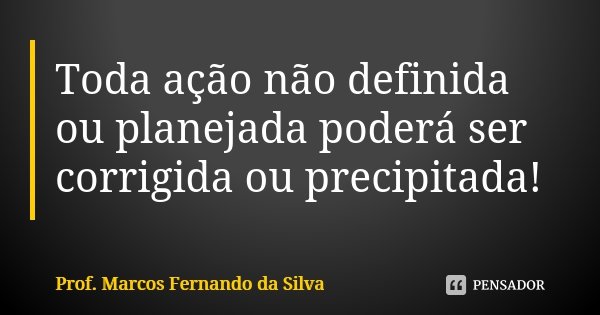 Toda ação não definida ou planejada poderá ser corrigida ou precipitada!... Frase de Prof. Marcos Fernando da Silva.
