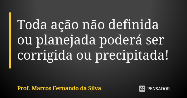 Toda ação não definida ou planejada poderá ser corrigida ou precipitada!... Frase de Prof. Marcos Fernando da Silva.