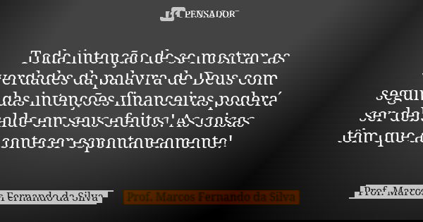Toda intenção de se mostrar as verdades da palavra de Deus com segundas intenções financeiras poderá ser debalde em seus efeitos! As coisas têm que acontecer es... Frase de Prof. Marcos Fernando da Silva.