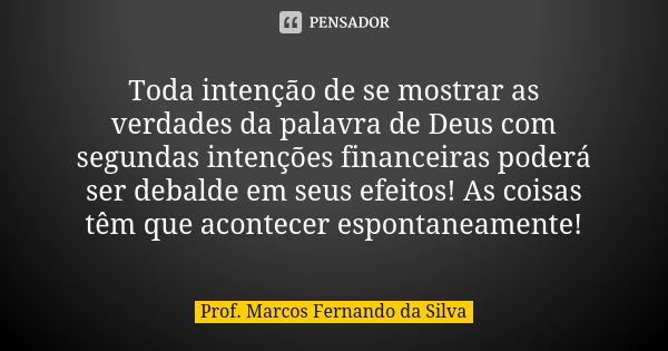 Toda intenção de se mostrar as verdades da palavra de Deus com segundas intenções financeiras poderá ser debalde em seus efeitos! As coisas têm que acontecer es... Frase de Prof. Marcos Fernando da Silva.