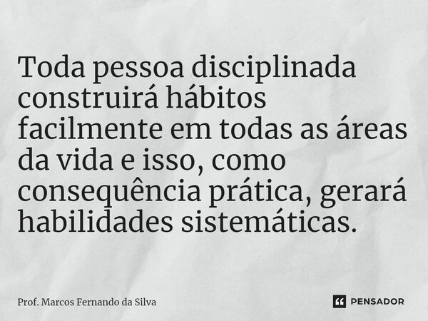 Toda pessoa disciplinada construirá hábitos facilmente em todas as áreas da vida e isso, como consequência prática, gerará habilidades sistemáticas.... Frase de Prof. Marcos Fernando da Silva.