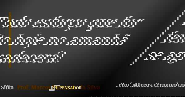 Todo esforço que for feito hoje no amanhã se agradecerá!... Frase de Prof. Marcos Fernando da Silva.