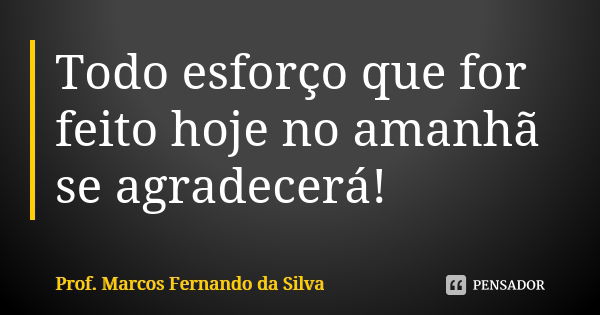 Todo esforço que for feito hoje no amanhã se agradecerá!... Frase de Prof. Marcos Fernando da Silva.