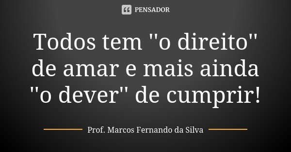 Todos tem ''o direito'' de amar e mais ainda ''o dever'' de cumprir!... Frase de Prof. Marcos Fernando da Silva.