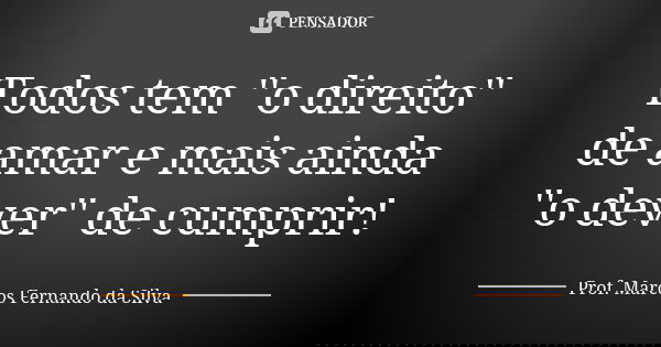 Todos tem ''o direito'' de amar e mais ainda ''o dever'' de cumprir!... Frase de Prof. Marcos Fernando da Silva.