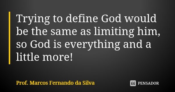 Trying to define God would be the same as limiting him, so God is everything and a little more!... Frase de Prof. Marcos Fernando da Silva.