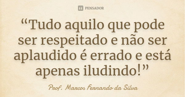 “Tudo aquilo que pode ser respeitado e não ser aplaudido é errado e está apenas iludindo!”... Frase de Prof. Marcos Fernando da Silva.