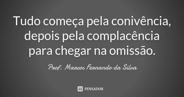 Tudo começa pela conivência, depois pela complacência para chegar na omissão.... Frase de Prof. Marcos Fernando da Silva.