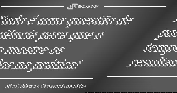 Tudo é uma questão de paciência para que o tempo mostre os resultados na prática!... Frase de Prof. Marcos Fernando da Silva.