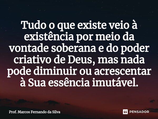 ⁠Tudo o que existe veio à existência por meio da vontade soberana e do poder criativo de Deus, mas nada pode diminuir ou acrescentar à Sua essência imutável.... Frase de Prof. Marcos Fernando da Silva.