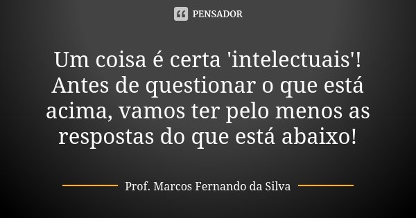 Um coisa é certa 'intelectuais'! Antes de questionar o que está acima, vamos ter pelo menos as respostas do que está abaixo!... Frase de Prof. Marcos Fernando da Silva.