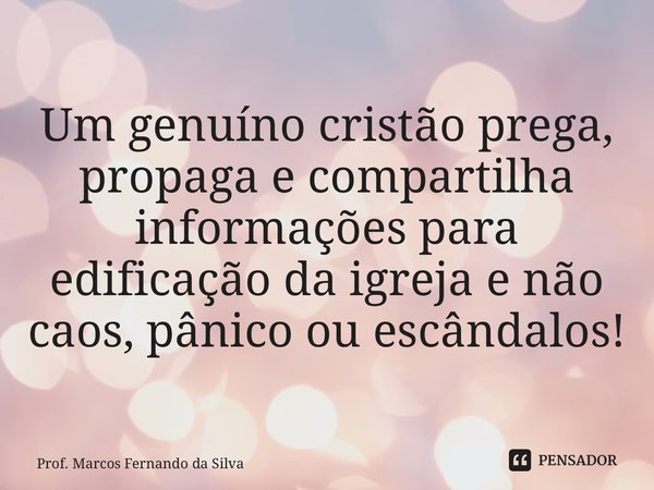 ⁠Um genuíno cristão prega, propaga e compartilha informações para edificação da igreja e não caos, pânico ou escândalos!... Frase de Prof. Marcos Fernando da Silva.