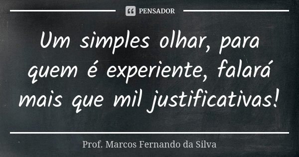 Um simples olhar, para quem é experiente, falará mais que mil justificativas!... Frase de Prof. Marcos Fernando da Silva.