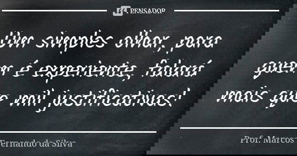 Um simples olhar, para quem é experiente, falará mais que mil justificativas!... Frase de Prof. Marcos Fernando da Silva.