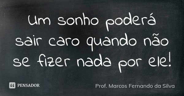 Um sonho poderá sair caro quando não se fizer nada por ele!... Frase de Prof. Marcos Fernando da Silva.