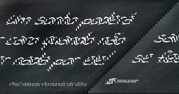Um sonho poderá sair caro quando não se fizer nada por ele!... Frase de Prof. Marcos Fernando da Silva.