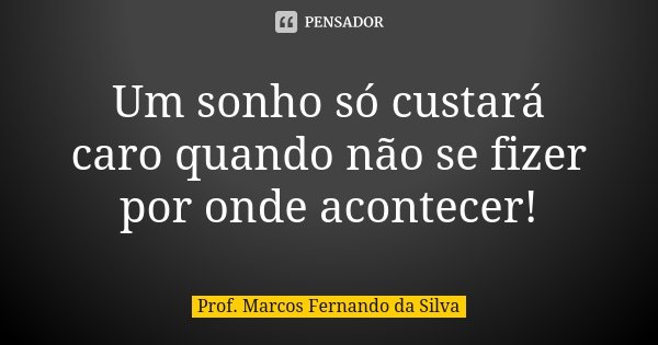 Um sonho só custará caro quando não se fizer por onde acontecer!... Frase de Prof. Marcos Fernando da Silva.