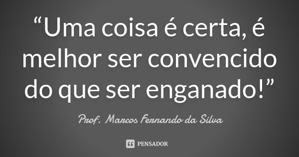 “Uma coisa é certa, é melhor ser convencido do que ser enganado!”... Frase de Prof. Marcos Fernando da Silva.