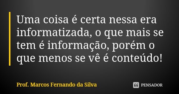 Uma coisa é certa nessa era informatizada, o que mais se tem é informação, porém o que menos se vê é conteúdo!... Frase de Prof. Marcos Fernando da Silva.