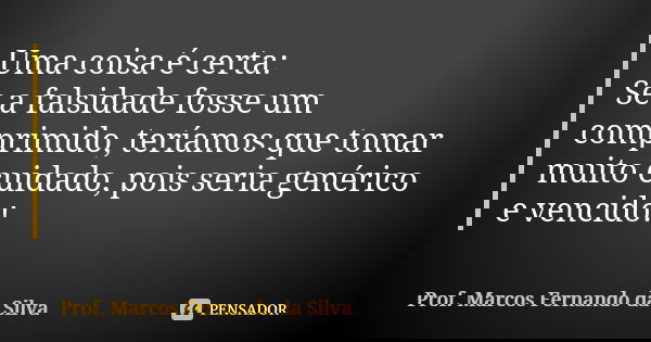 Uma coisa é certa: Se a falsidade fosse um comprimido, teríamos que tomar muito cuidado, pois seria genérico e vencido!... Frase de Prof. Marcos Fernando da Silva.