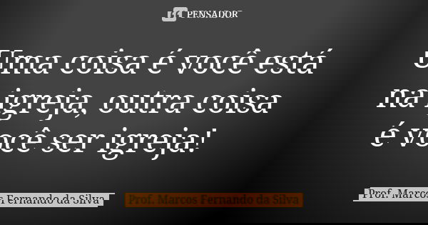 Uma coisa é você está na igreja, outra coisa é você ser igreja!... Frase de Prof. Marcos Fernando da Silva.