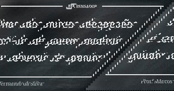 Uma das piores decepções é senti-la de quem poderia ajudar ou deveria te apoiar!... Frase de Prof. Marcos Fernando da Silva.