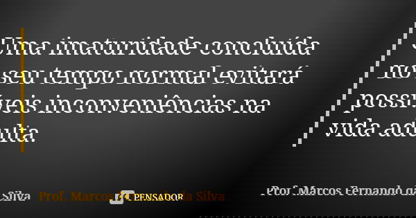 Uma imaturidade concluída no seu tempo normal evitará possíveis inconveniências na vida adulta.... Frase de Prof. Marcos Fernando da Silva.