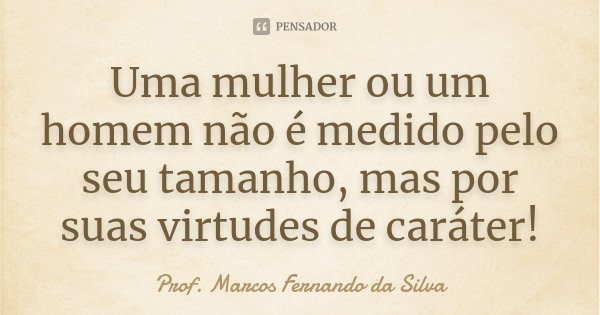Uma mulher ou um homem não é medido pelo seu tamanho, mas por suas virtudes de caráter!... Frase de Prof. Marcos Fernando da Silva.