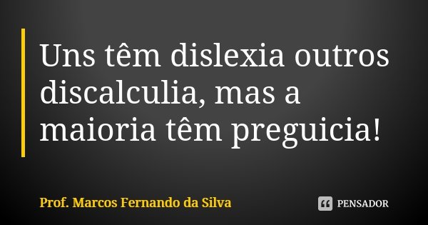 Uns têm dislexia outros discalculia, mas a maioria têm preguicia!... Frase de Prof. Marcos Fernando da Silva.