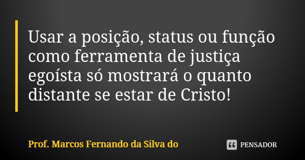 Usar a posição, status ou função como ferramenta de justiça egoísta só mostrará o quanto distante se estar de Cristo!... Frase de Prof. Marcos Fernando da Silva do.