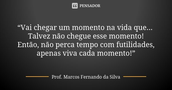 “Vai chegar um momento na vida que... Talvez não chegue esse momento! Então, não perca tempo com futilidades, apenas viva cada momento!”... Frase de Prof. Marcos Fernando da Silva.