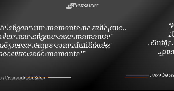 “Vai chegar um momento na vida que... Talvez não chegue esse momento! Então, não perca tempo com futilidades, apenas viva cada momento!”... Frase de Prof. Marcos Fernando da Silva.