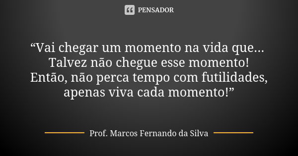 “Vai chegar um momento na vida que... Talvez não chegue esse momento! Então, não perca tempo com futilidades, apenas viva cada momento!”... Frase de Prof. Marcos Fernando da Silva.