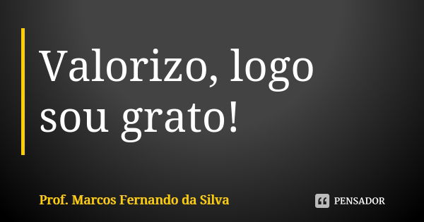 Valorizo, logo sou grato!... Frase de Prof. Marcos Fernando da Silva.