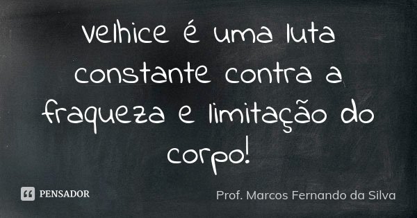 Velhice é uma luta constante contra a fraqueza e limitação do corpo!... Frase de Prof. Marcos Fernando da Silva.