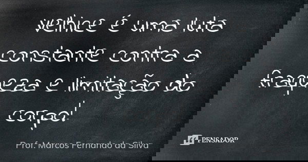 Velhice é uma luta constante contra a fraqueza e limitação do corpo!... Frase de Prof. Marcos Fernando da Silva.