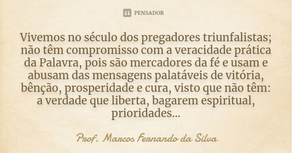 Vivemos no século dos pregadores triunfalistas; não têm compromisso com a veracidade prática da Palavra, pois são mercadores da fé e usam e abusam das mensagens... Frase de Prof. Marcos Fernando da Silva.