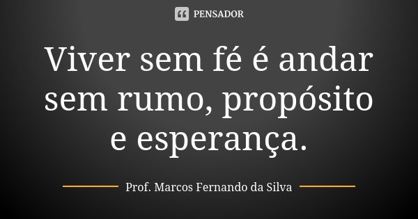 Viver sem fé é andar sem rumo, propósito e esperança.... Frase de Prof. Marcos Fernando da Silva.