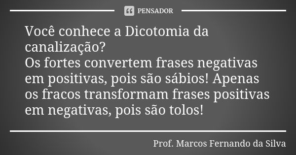 Você conhece a Dicotomia da canalização? Os fortes convertem frases negativas em positivas, pois são sábios! Apenas os fracos transformam frases positivas em ne... Frase de Prof. Marcos Fernando da Silva.