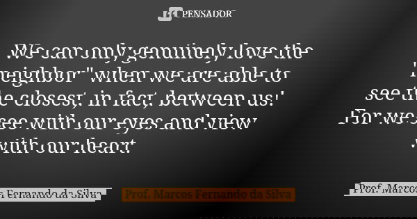 We can only genuinely love the "neighbor" when we are able to see the closest, in fact, between us! For we see with our eyes and view with our heart.... Frase de Prof. Marcos Fernando da Silva.