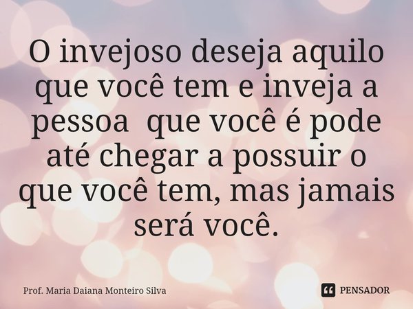 ⁠O invejoso deseja aquilo que você tem e inveja a pessoa que você é pode até chegar a possuir o que você tem, mas jamais será você.... Frase de Prof. Maria Daiana Monteiro Silva.