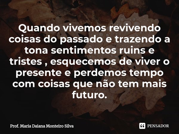 ⁠Quando vivemos revivendo coisas do passado e trazendo a tona sentimentos ruins e tristes , esquecemos de viver o presente e perdemos tempo com coisas que não t... Frase de Prof. Maria Daiana Monteiro Silva.