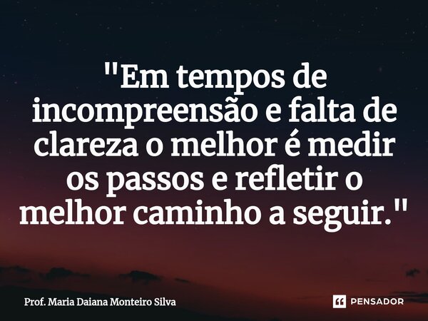 ⁠"Em tempos de incompreensão e falta de clareza o melhor é medir os passos e refletir o melhor caminho a seguir."... Frase de Prof. Maria Daiana Monteiro Silva.