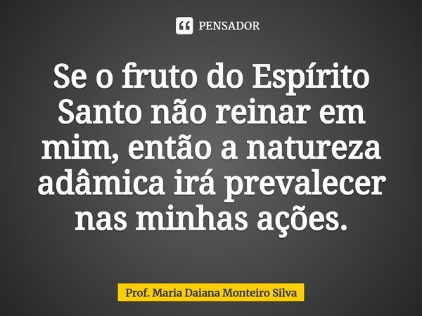 ⁠Se o fruto do Espírito Santo não reinar em mim, então a natureza adâmica irá prevalecer nas minhas ações.... Frase de Prof. Maria Daiana Monteiro Silva.