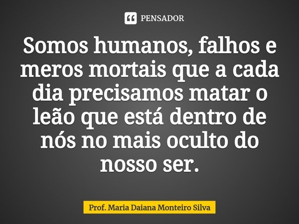 ⁠Somos humanos, falhos e meros mortais que a cada dia precisamos matar o leão que está dentro de nós no mais oculto do nosso ser.... Frase de Prof. Maria Daiana Monteiro Silva.